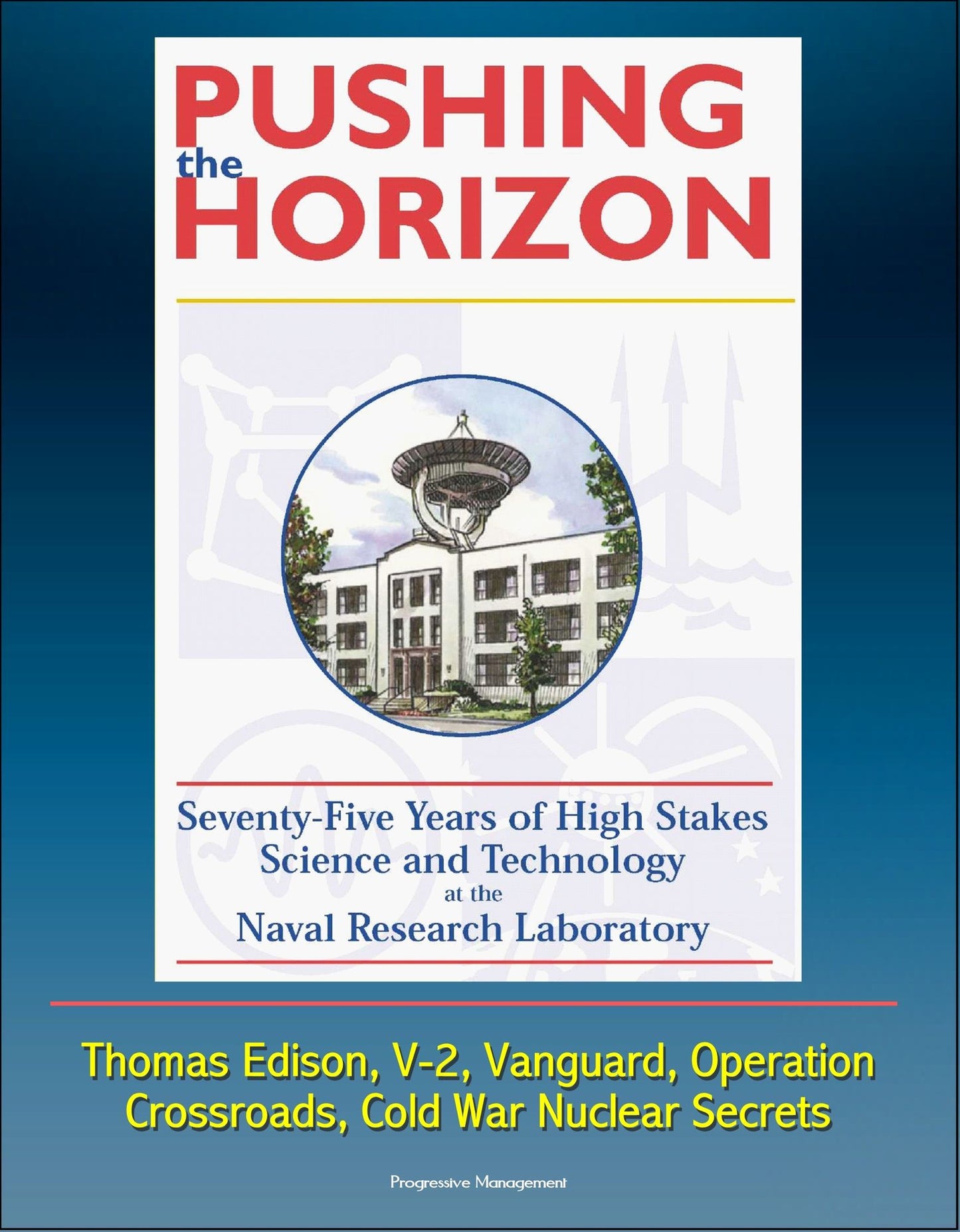 Pushing the Horizon: Seventy-Five Years of High Stakes Science and Technology at the Naval Research Laboratory (NRL) - Thomas Edison, V-2, Vanguard, Operation Crossroads, Cold War Nuclear Secrets