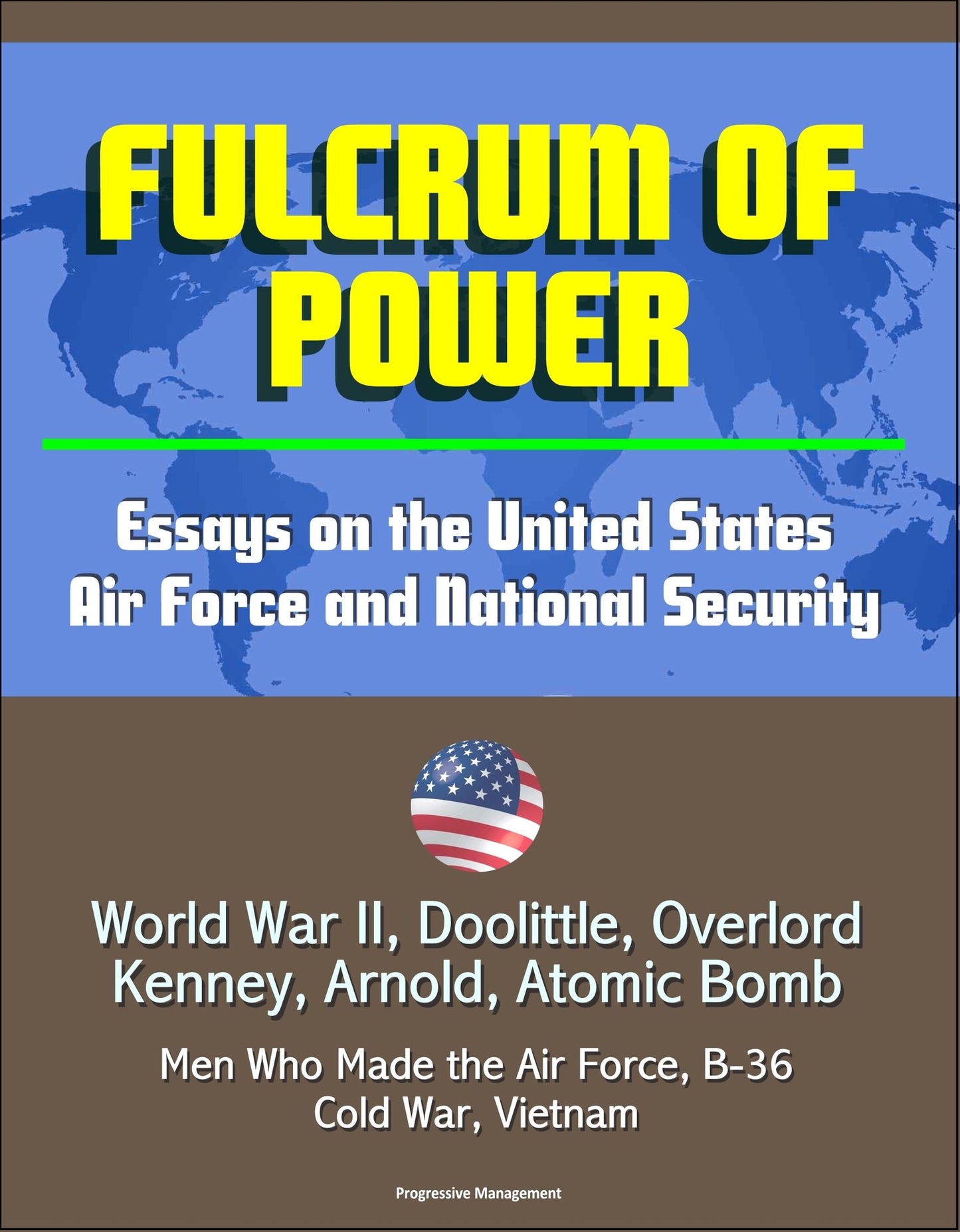 Fulcrum of Power: Essays on the United States Air Force and National Security - World War II, Doolittle, Overlord, Kenney, Arnold, Atomic Bomb, Men Who Made the Air Force, B-36, Cold War, Vietnam