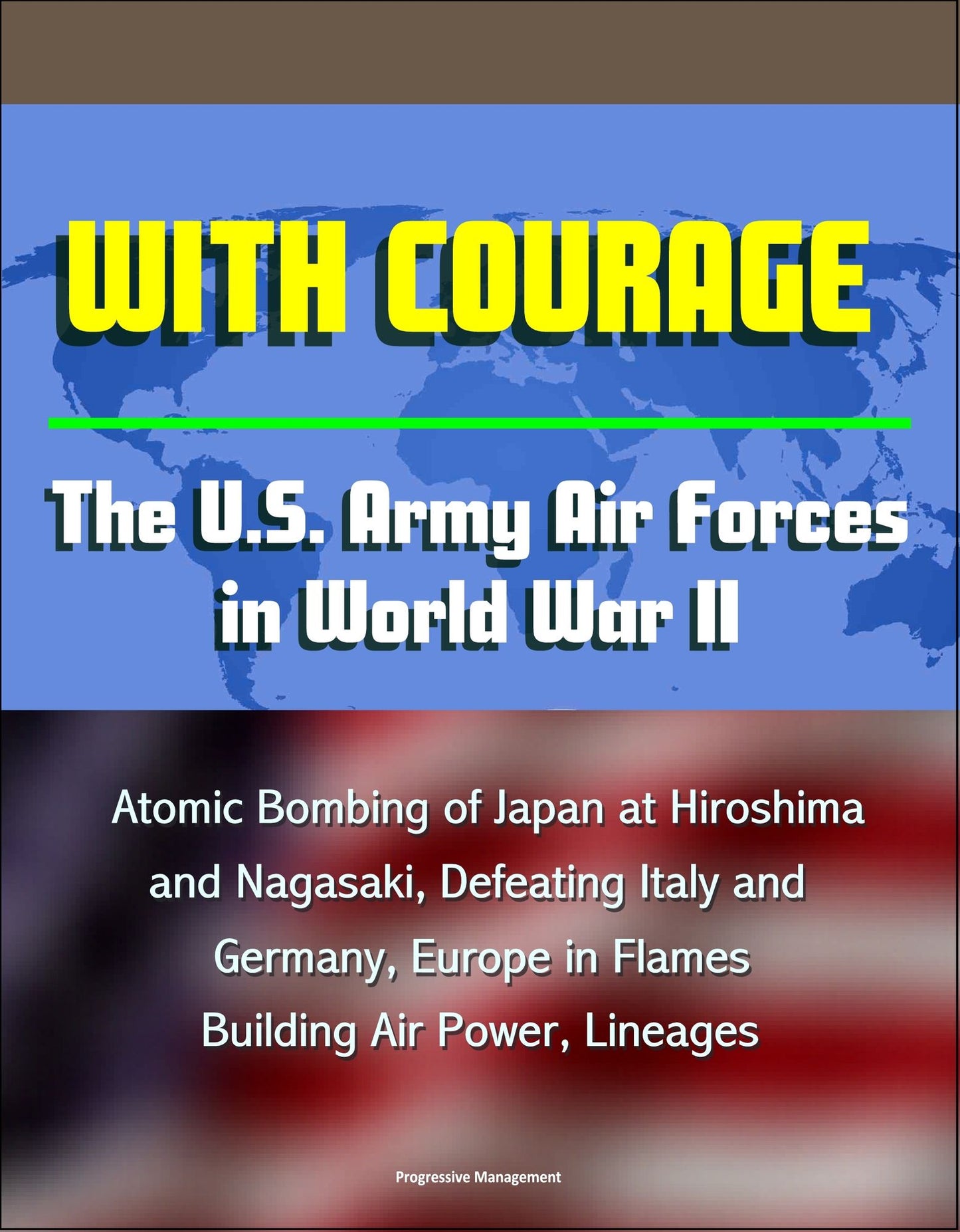 With Courage: The U.S. Army Air Forces in World War II - Atomic Bombing of Japan at Hiroshima and Nagasaki, Defeating Italy and Germany, Europe in Flames, Building Air Power, Lineages