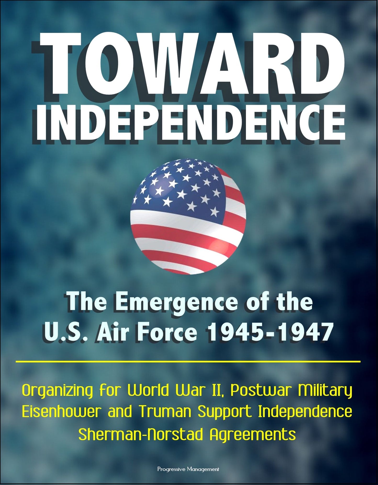 Toward Independence: The Emergence of the U.S. Air Force 1945-1947 - Organizing for World War II, Postwar Military, Eisenhower and Truman Support Independence, Sherman-Norstad Agreements