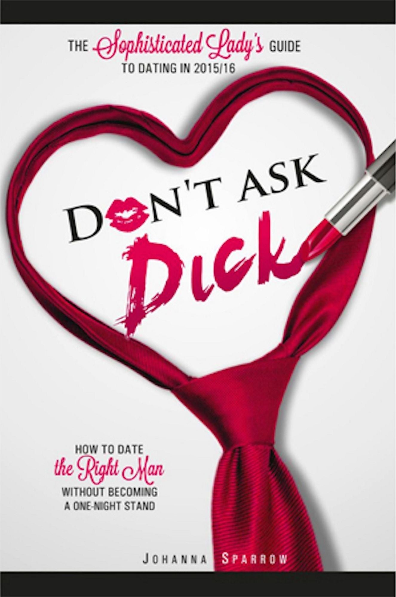 Don't Ask Dick The Sophisticated Lady's Guide to Dating in 2015-16 How to Date the Right Man without Becoming a One-Night Stand
