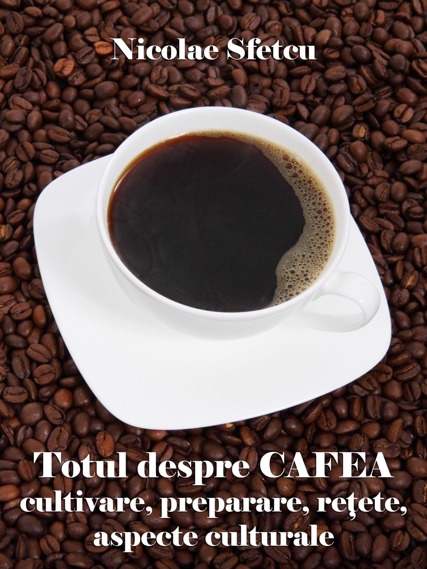 Totul despre cafea: Cultivare, preparare, retete, aspecte culturale