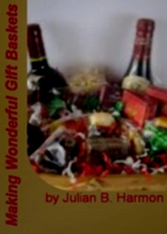 Making Wonderful Gift Baskets: Mastering the Art of Making A Great Gift For Anyone, Give That Perfect Gift, Baskets Of Your Choice, Traditional Baskets and Special Occasion Baskets!