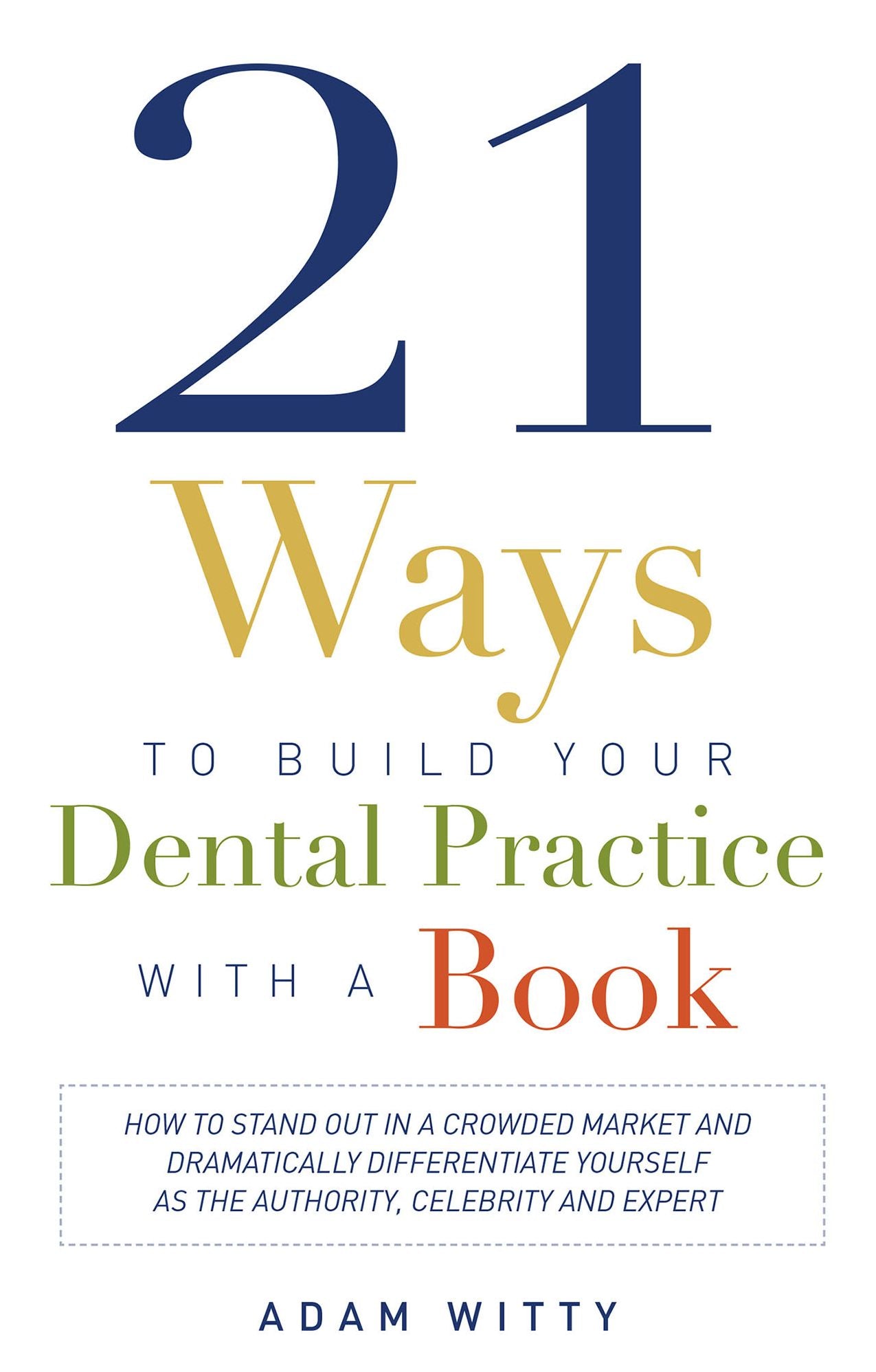 21 Ways to Build Your Dental Practice With a Book: How To Stand Out In A Crowded Market And Dramatically Differentiate Yourself As The Authority, Celebrity and Expert