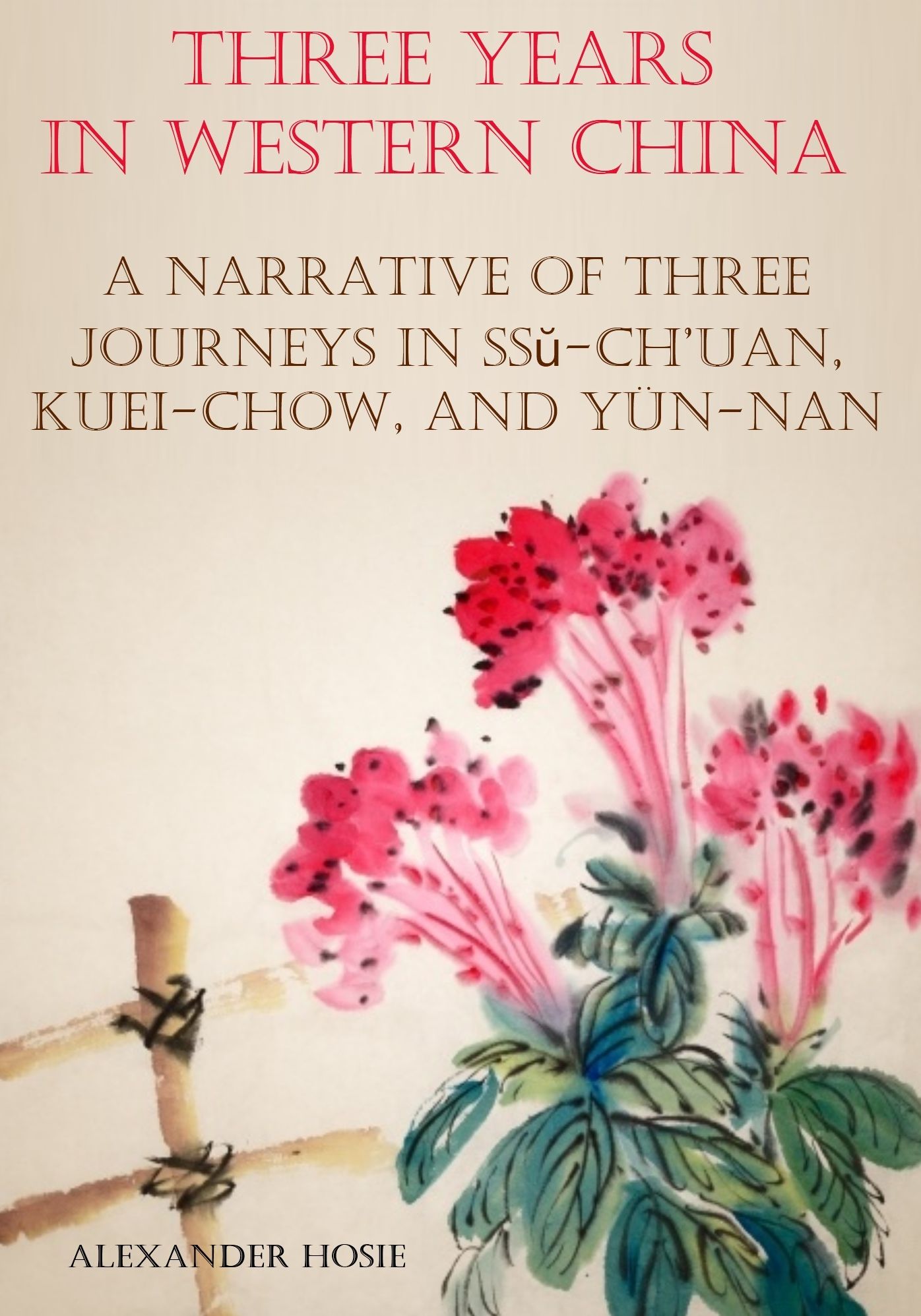 Three Years in Western China : A Narrative of Three Journeys in Ssŭ-ch’uan, Kuei-chow, and Y&uuml;n-nan (Illustrated)