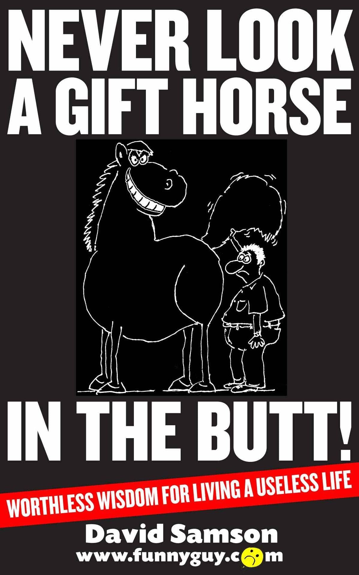 NEVER LOOK A GIFT HORSE IN THE BUTT - Worthless Wisdom For Living A Useless Life!