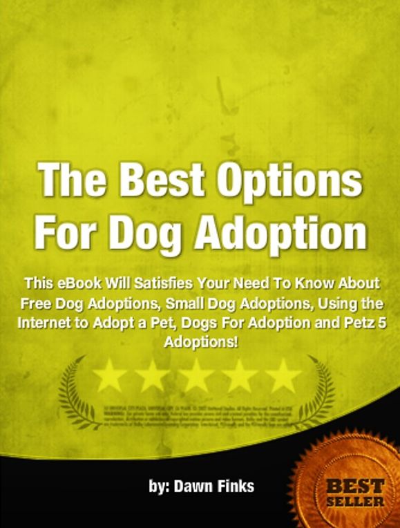 The Best Options For Dog Adoption-This eBook Will Satisfiy Your Need To Know About Free Dog Adoptions, Small Dog Adoptions, Using the Internet to Adopt a Pet, Dogs For Adoption and Petz 5 Adoptions!