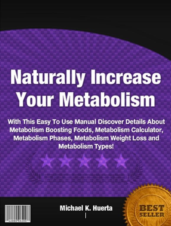 Naturally Increase Your Metabolism: With This Easy To Use Manual Discover Details About Metabolism Boosting Foods, Metabolism Calculator, Metabolism Phases, Metabolism Weight Loss and Metabolism Types!