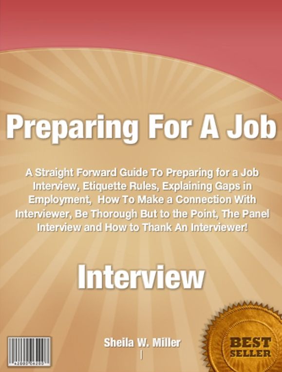 Preparing For A Job Interview: A Straight Forward Guide To Preparing for a Job Interview, Etiquette Rules, Explaining Gaps in Employment, How To Make a Connection With Interviewer, Be Thorough But to the Point, The Panel Interview ....