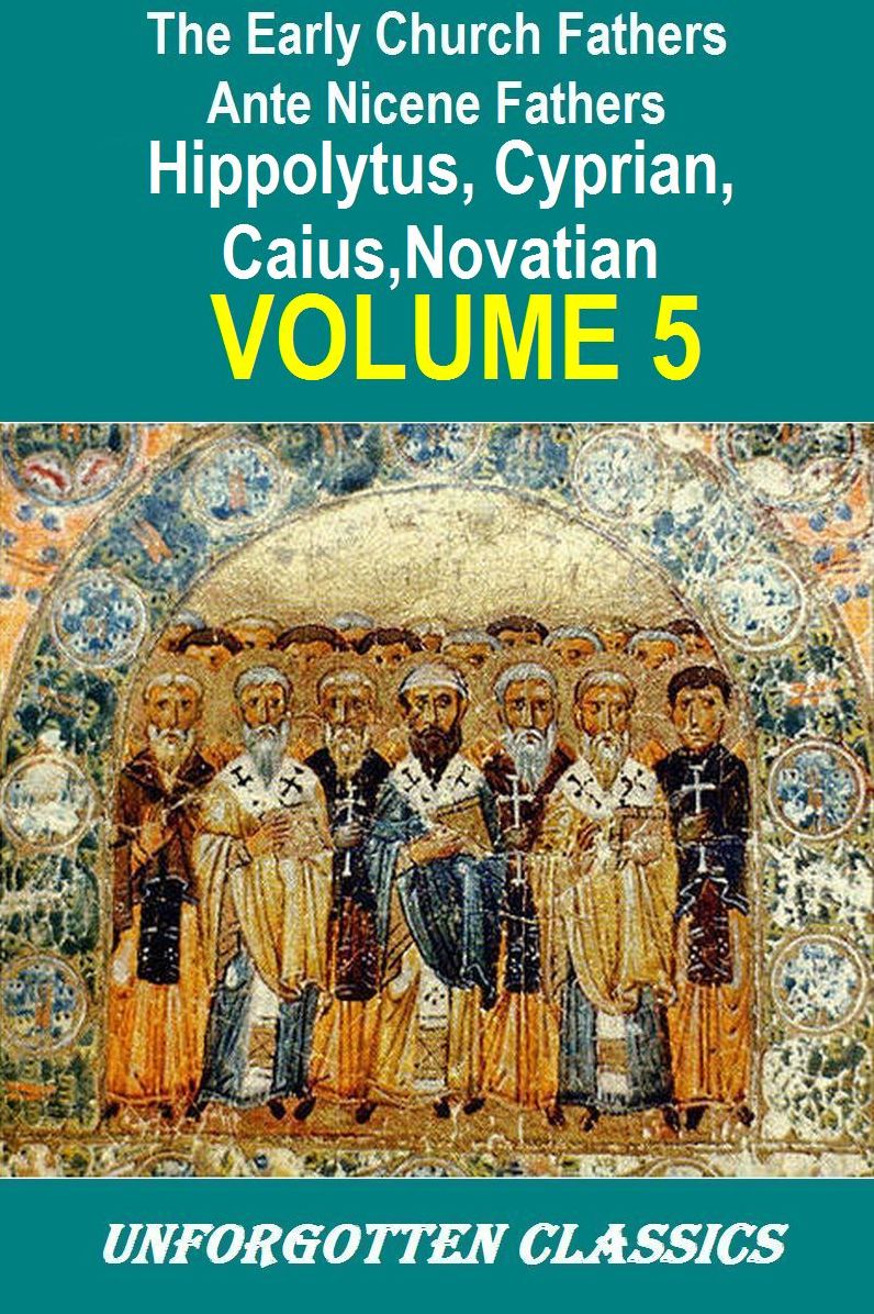 Early Church Fathers - Ante Nicene Fathers Volume 5-Fathers of the 3rd Century: Hippolytus, Cyprian, Caius, Novatian