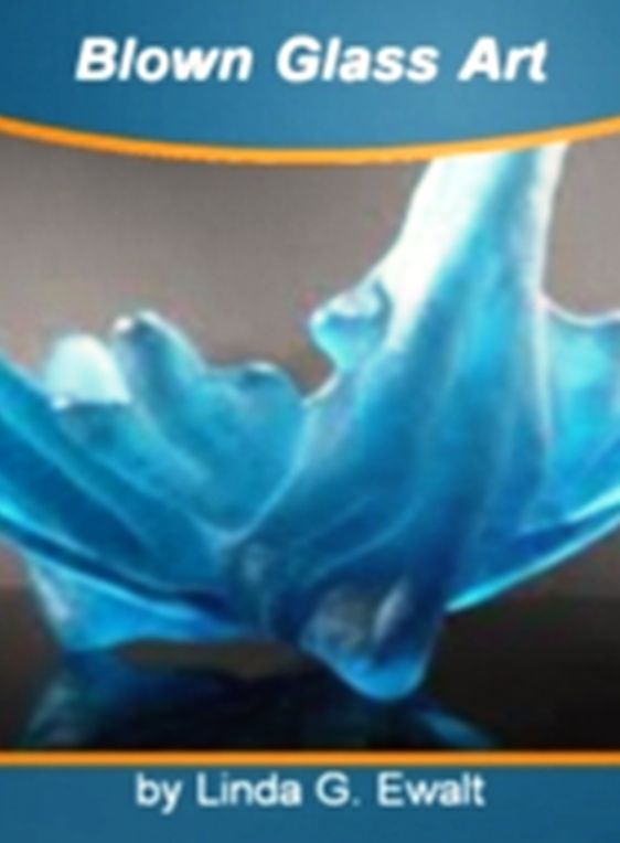 Blown Glass Art: How to Make Your Glass Blowing Classes Dreams Come True. Learn About Glass Blowing Supplies, Laboratory Manual of Glass Blowing, Glass Fusing and Glass Art!