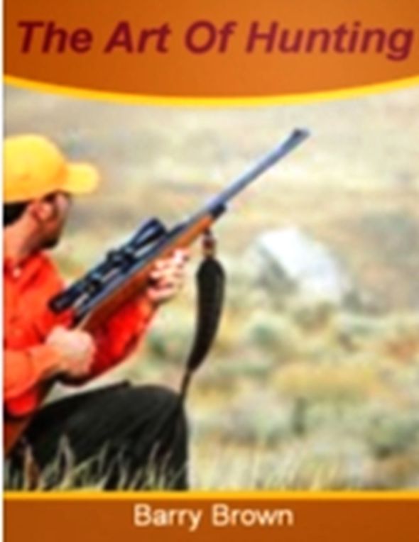 The Art of Hunting: Discover Everything You Need To Know About Hunters, Paint Ball, Sharpshooter's, Hunting, Turkey Hunting, Duck Caller and Much More!