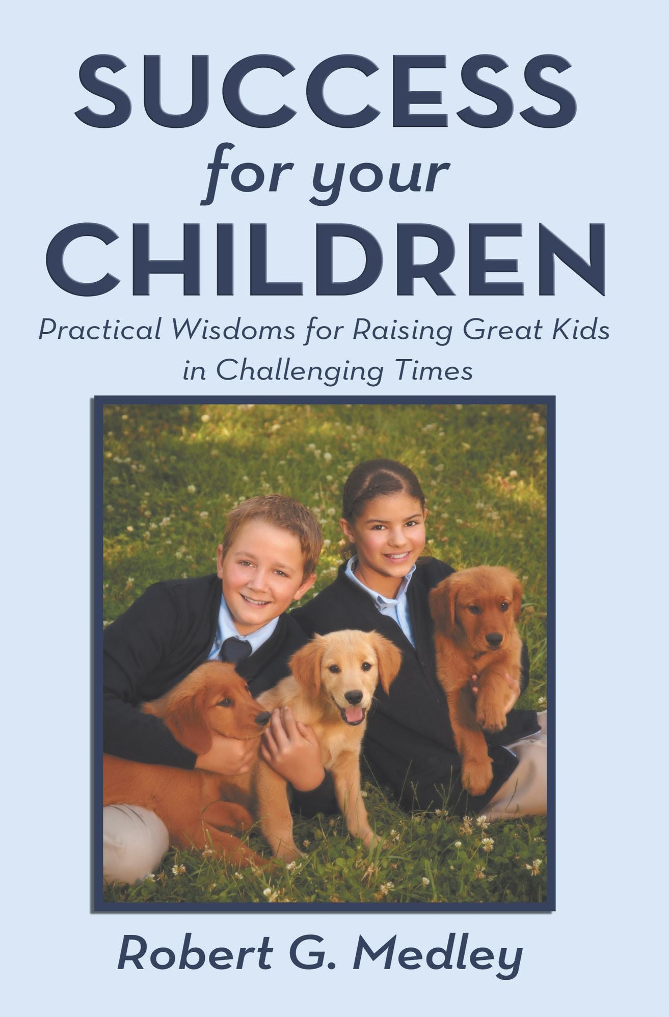 Success For Your Children: Practical Wisdoms For Raising Great Kids In Challenging Times