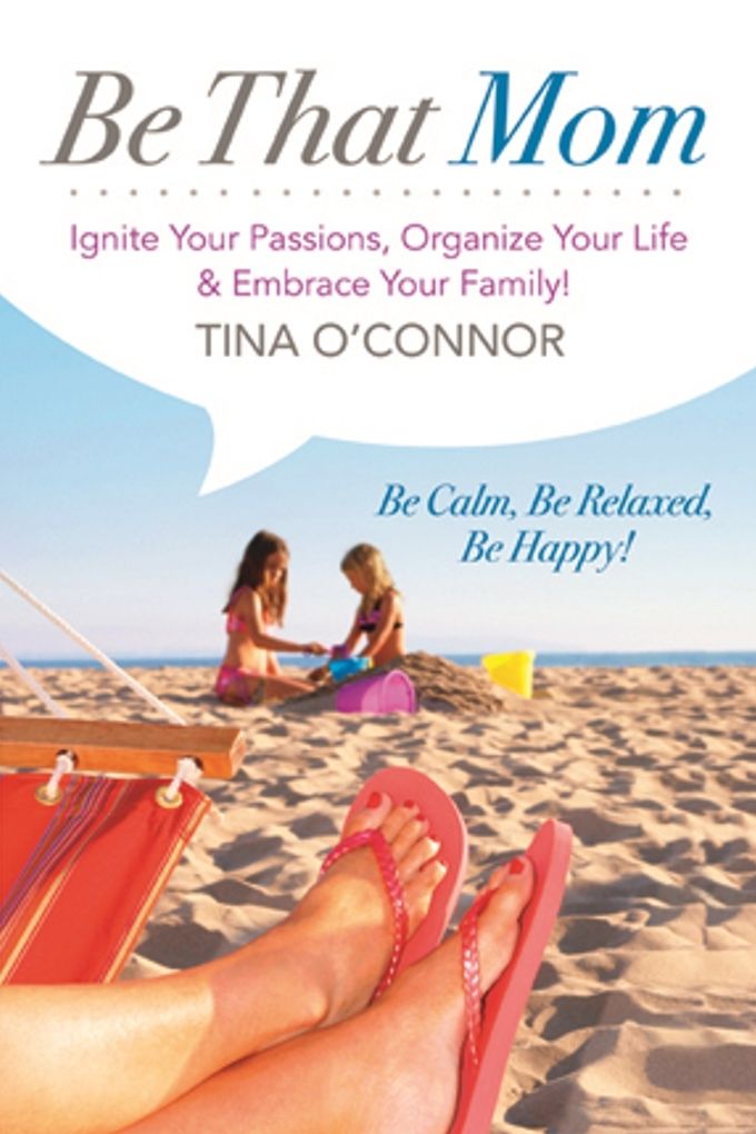 Be That Mom. Ignite Your Passions, Organize your Life & Embrace Your Family!