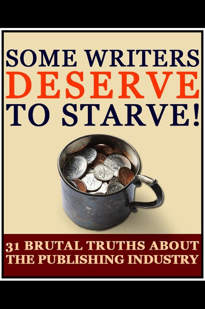 Some Writers Deserve to Starve! 31 Brutal Truths About the Publishing Industry