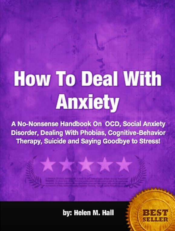 How To Deal With Anxiety-A No-Nonsense Handbook On OCD, Social Anxiety Disorder, Dealing With Phobias, Cognitive-Behavior Therapy, Suicide and Saying Goodbye to Stress!