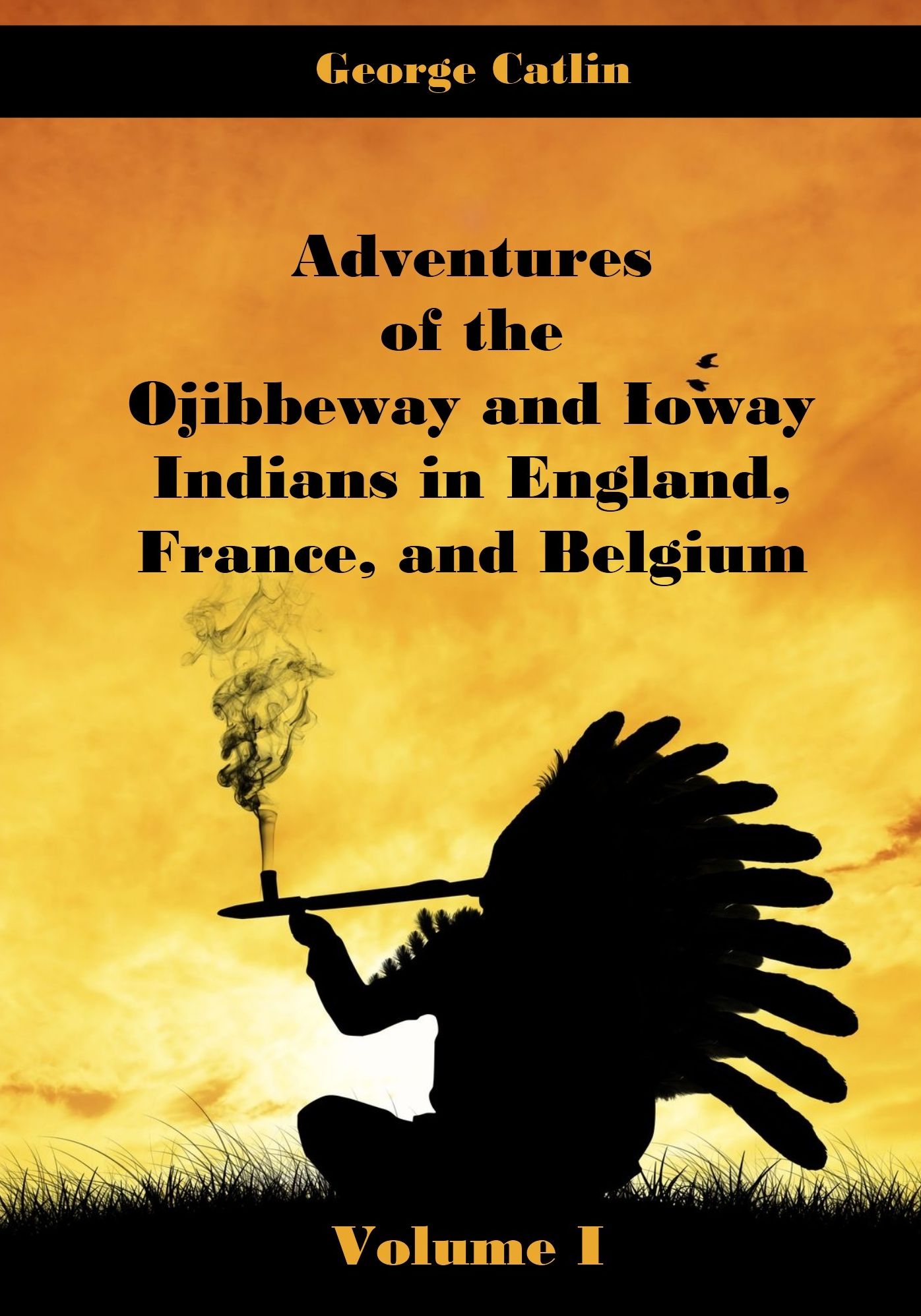 Adventures of the Ojibbeway and Ioway Indians in England, France, and Belgium : Volume I (Illustrated)