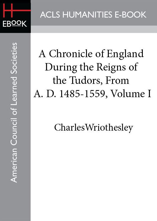 A Chronicle of England During the Reigns of the Tudors, From A. D. 1485-1559, Volume I