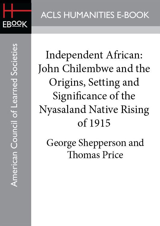 Independent African: John Chilembwe and the Origins, Setting and Significance of the Nyasaland Native Rising of 1915