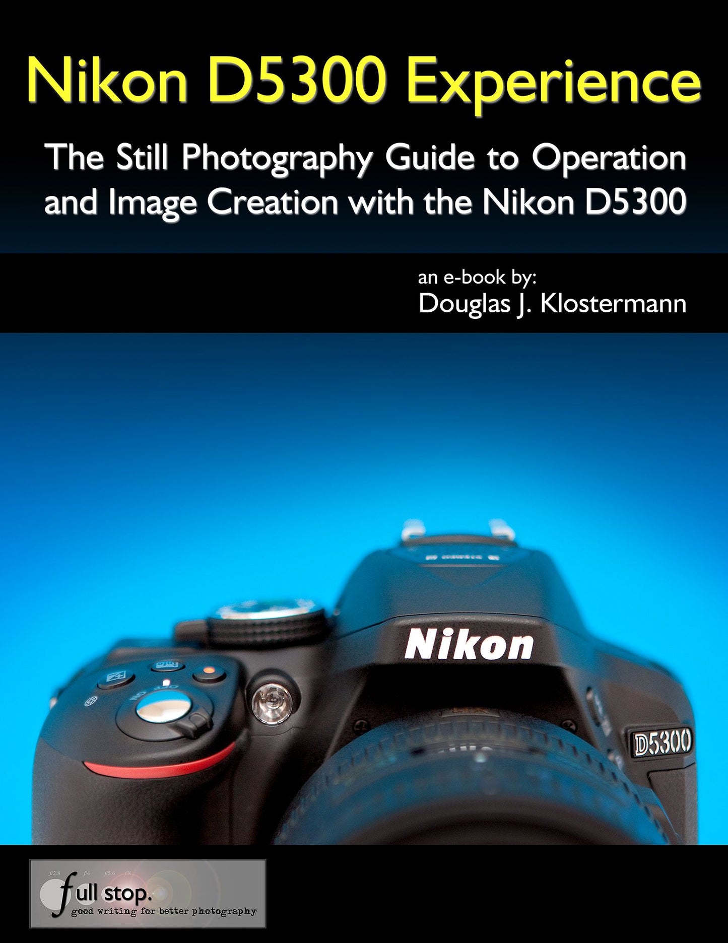 Nikon D5300 Experience - The Still Photography Guide to Operation and Image Creation with the Nikon D5300