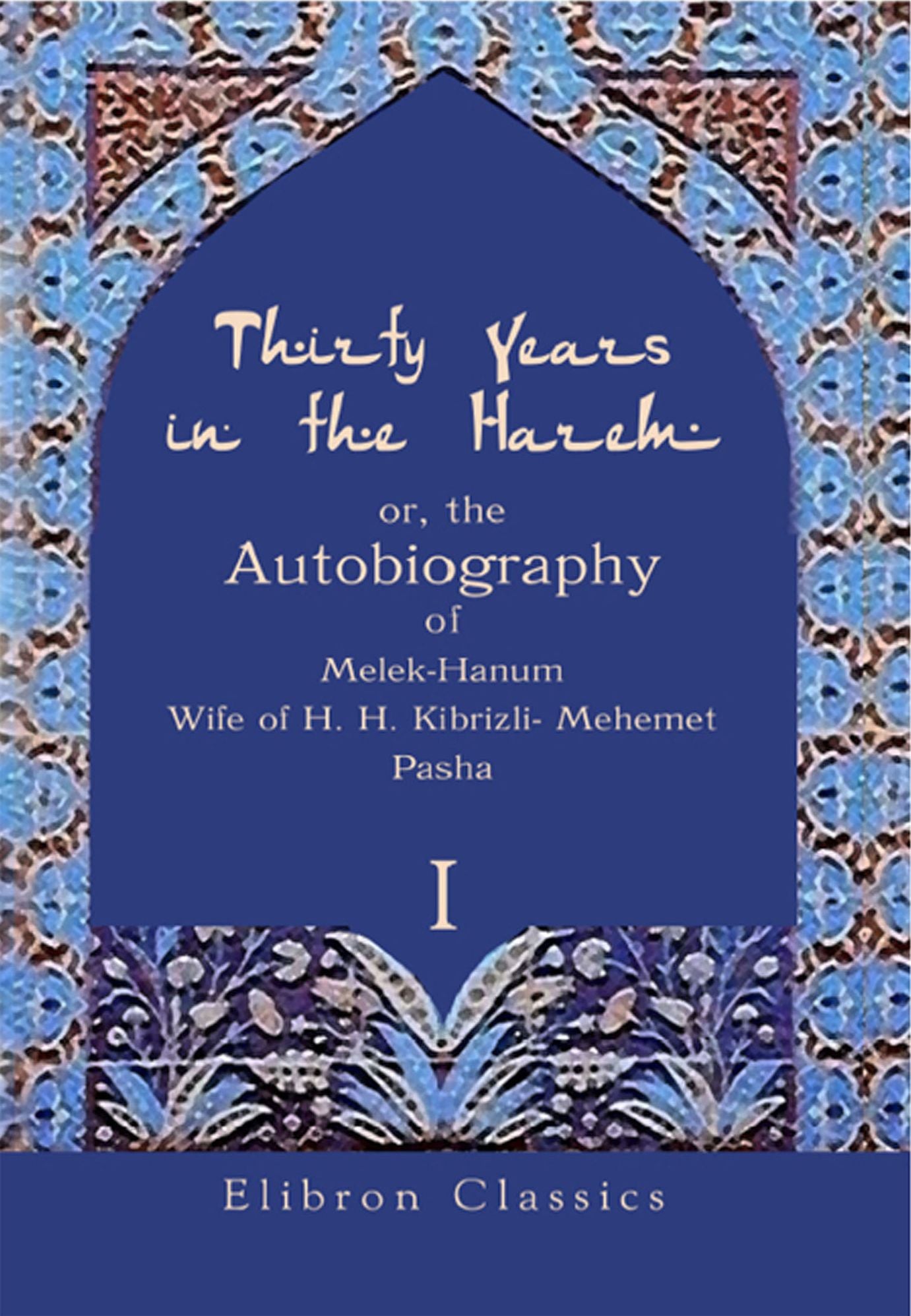 Thirty Years in the Harem: or, the Autobiography of Melek-Hanum, Wife of H. H. Kibrizli-Mehemet Pasha. Volume 1.