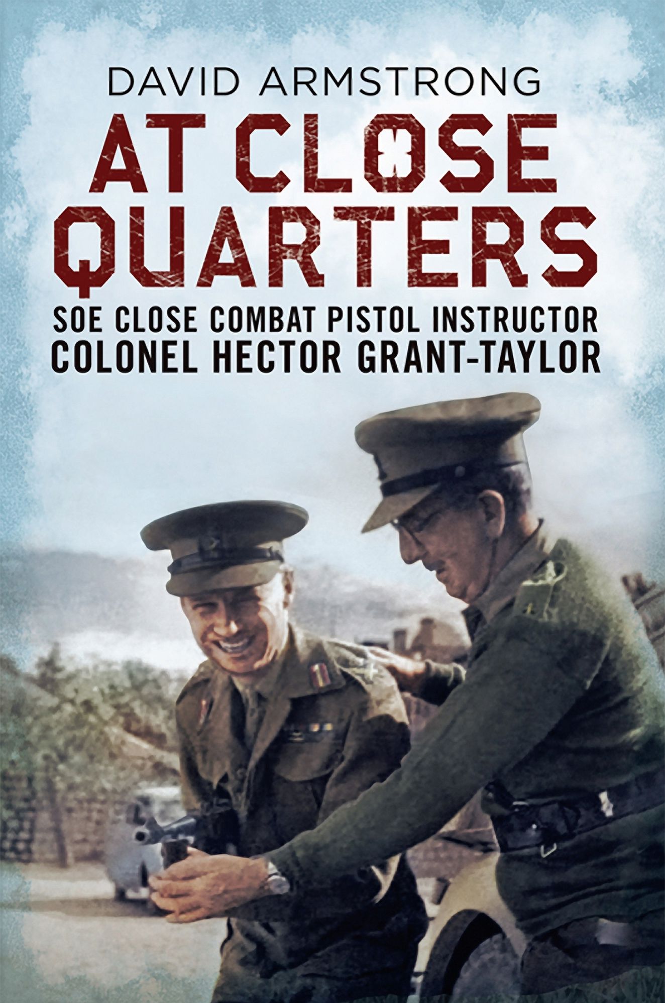 At Close Quarters: SOE Close Combat Pistol Instructor Colonel Hector Grant-Taylor