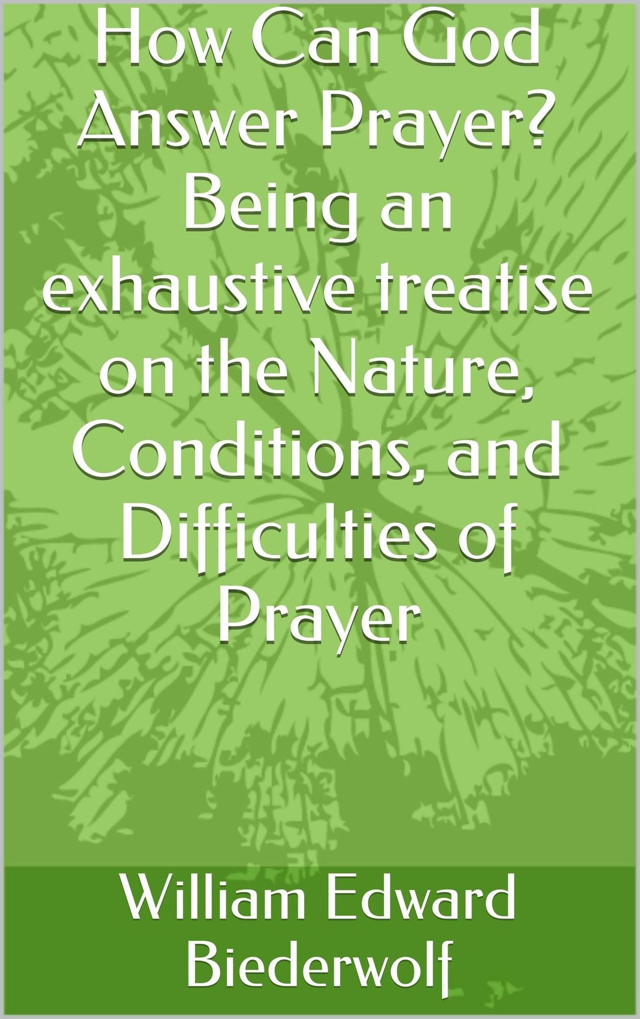 How Can God Answer Prayer? Being an Exhaustive Treatise on the Nature, Conditions, and Difficulties of Prayer