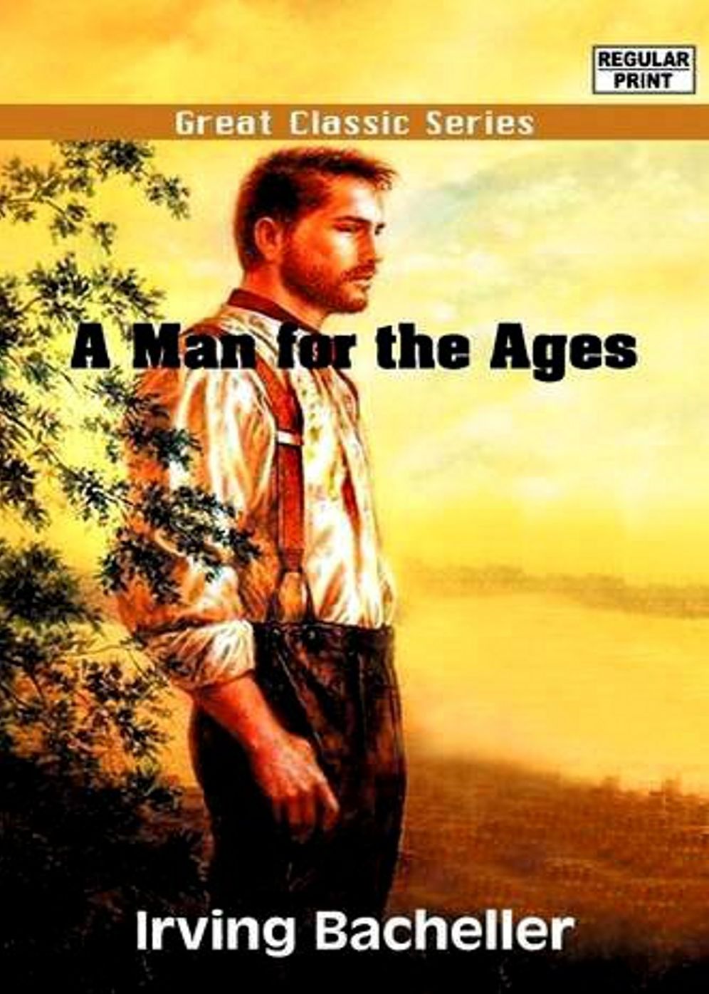 A Man for the Ages: A Novel of Abraham Lincoln's Life and Career! A Fiction and Literature, History Classic By Irving Bacheller! AAA+++