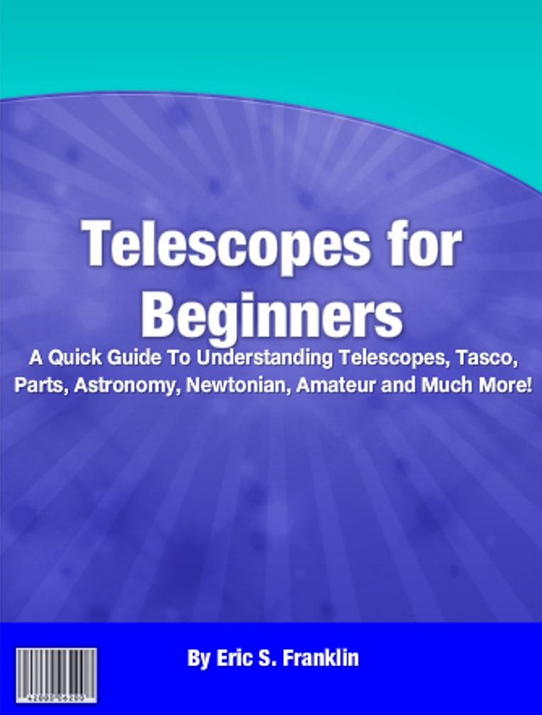 Telescopes for Beginners: A Quick Guide To Understanding Telescopes, Tasco, Parts, Astronomy, Newtonian, Amateur and Much More!