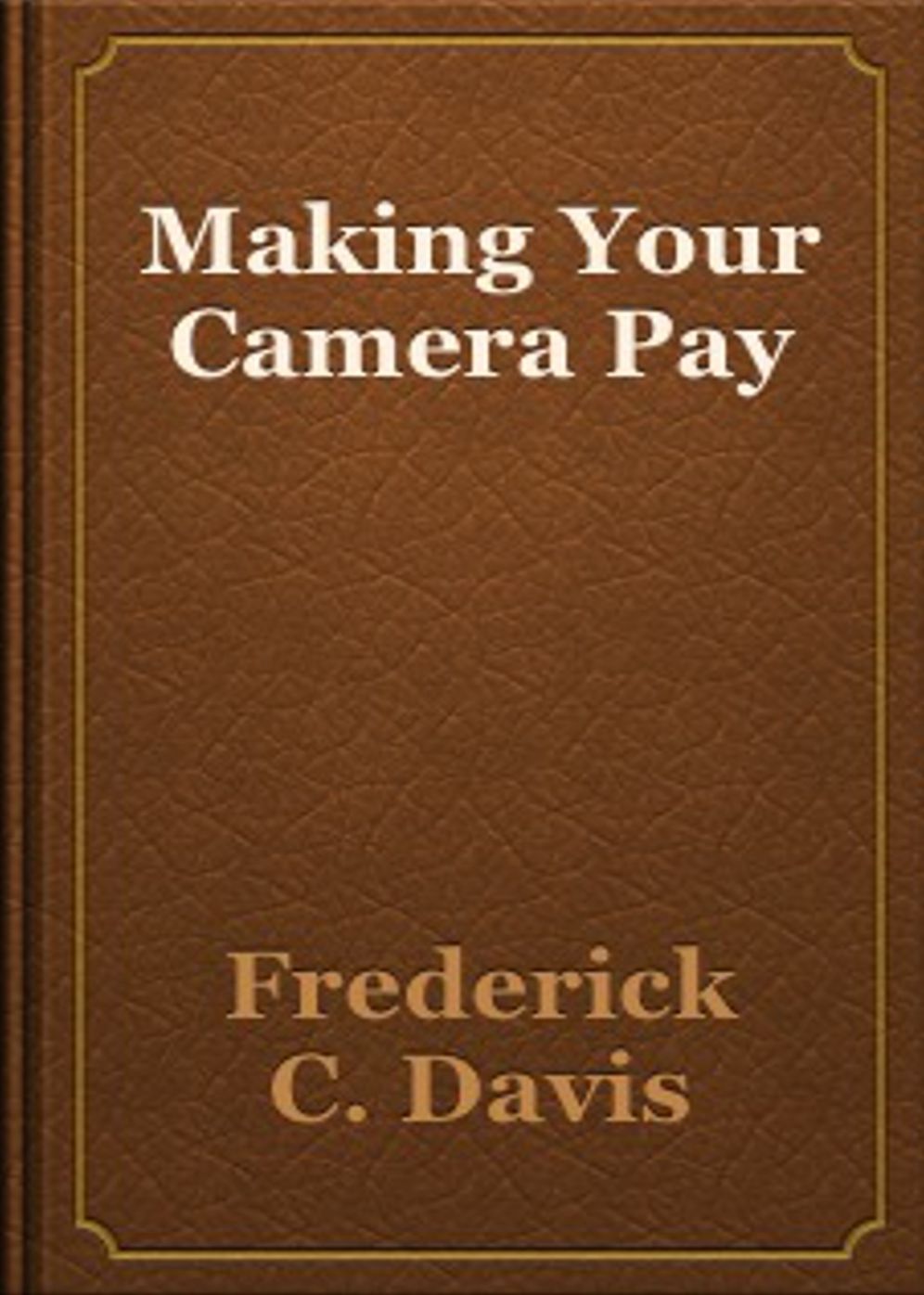 Making Your Camera Pay: A Thorough Instructional on How to Develop Your Skill As A Photographer and How to Make The Most Out Of It! An Instructional Classic By Frederick C Davis! AAA+++