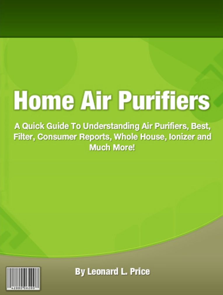 Home Air Purifiers: A Quick Guide To Understanding Air Purifiers, Best, Filter, Consumer Reports, Whole House, Ionizer and Much More!