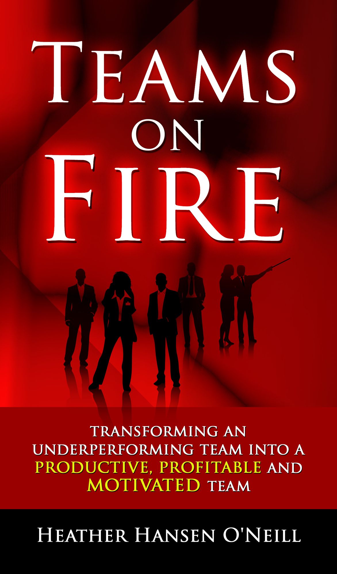 Teams on Fire! Transforming Your Group into a More Productive, Profitable and Motivated Team