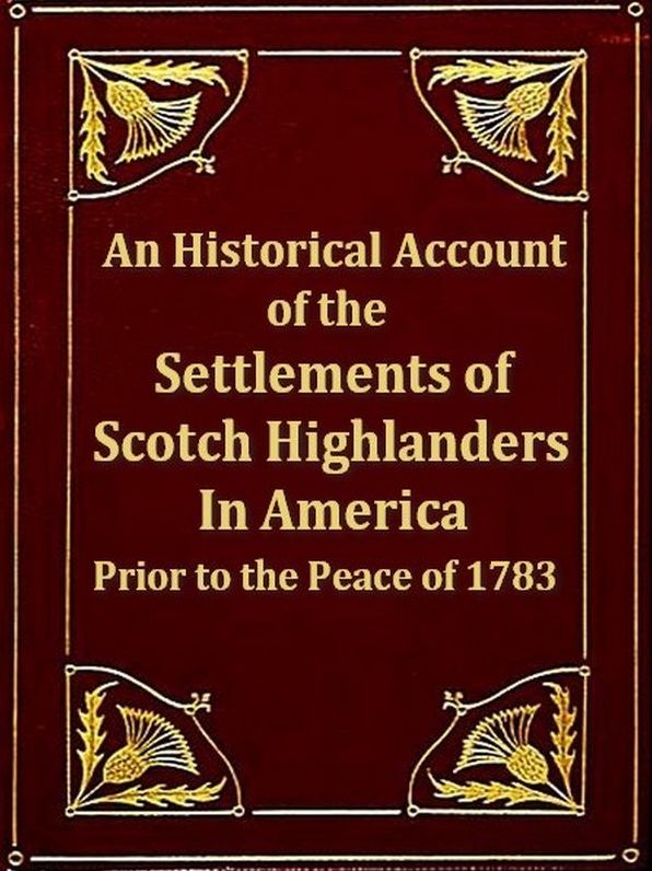 An Historical Account of the Settlements of Scotch Highlanders in America Prior to the Peace of 1783 together with Notices of Highland Regiments and Biographical Sketches