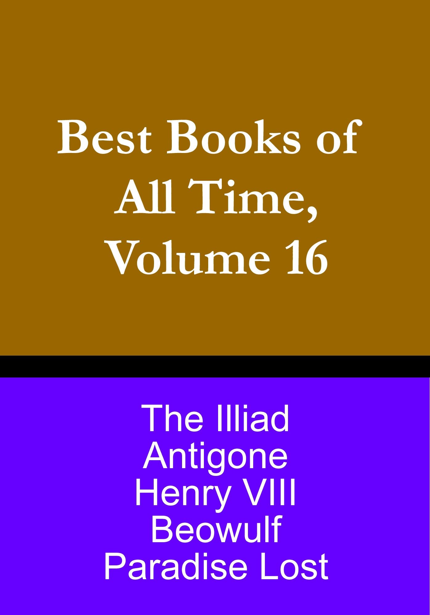 Best Books of All Time, Volume 16: Beowulf, Antigone by Sophocles, Paradise Lost by John Milton, The Iliad of Homer, Henry VIII by Shakespeare
