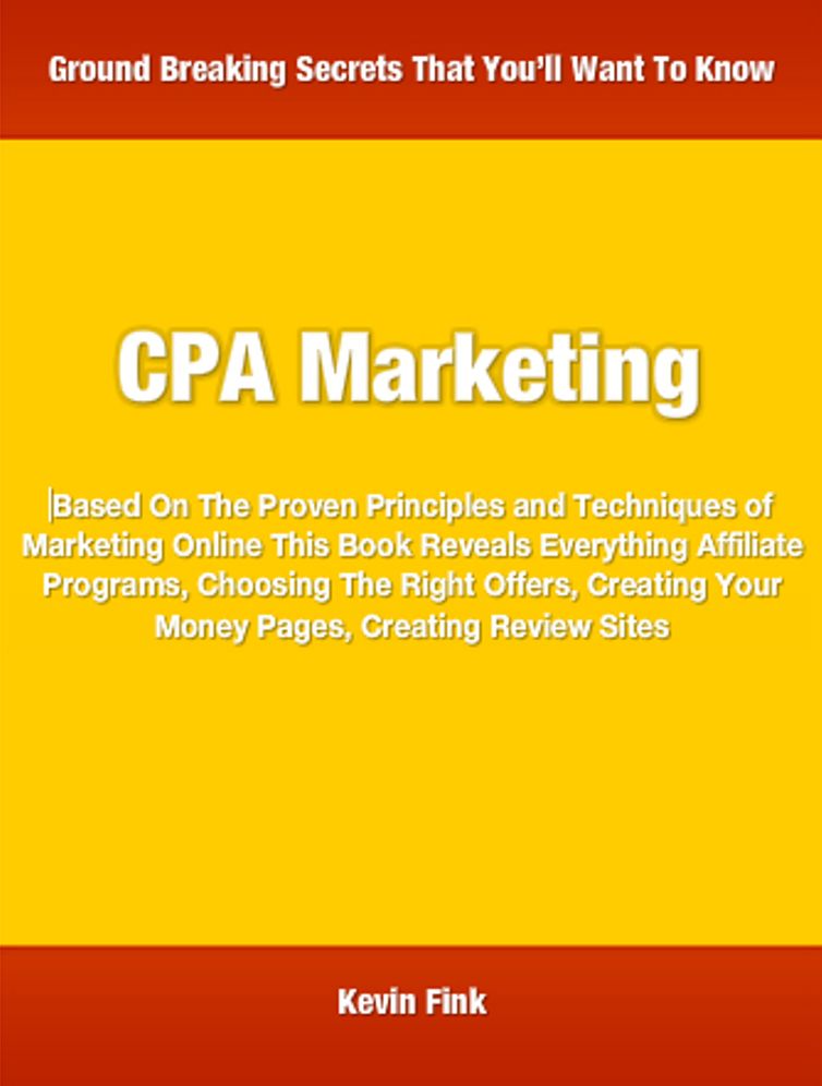 CPA Marketing: Based On The Proven Principles and Techniques of Marketing Online This Book Reveals Everything Affiliate Programs, Choosing The Right Offers, Creating Your Money Pages, Creating Review Sites