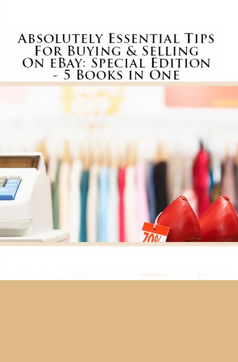 Absolutely Essential Tips For Buying & Selling On eBay - Special Edition - 5 eBooks in One