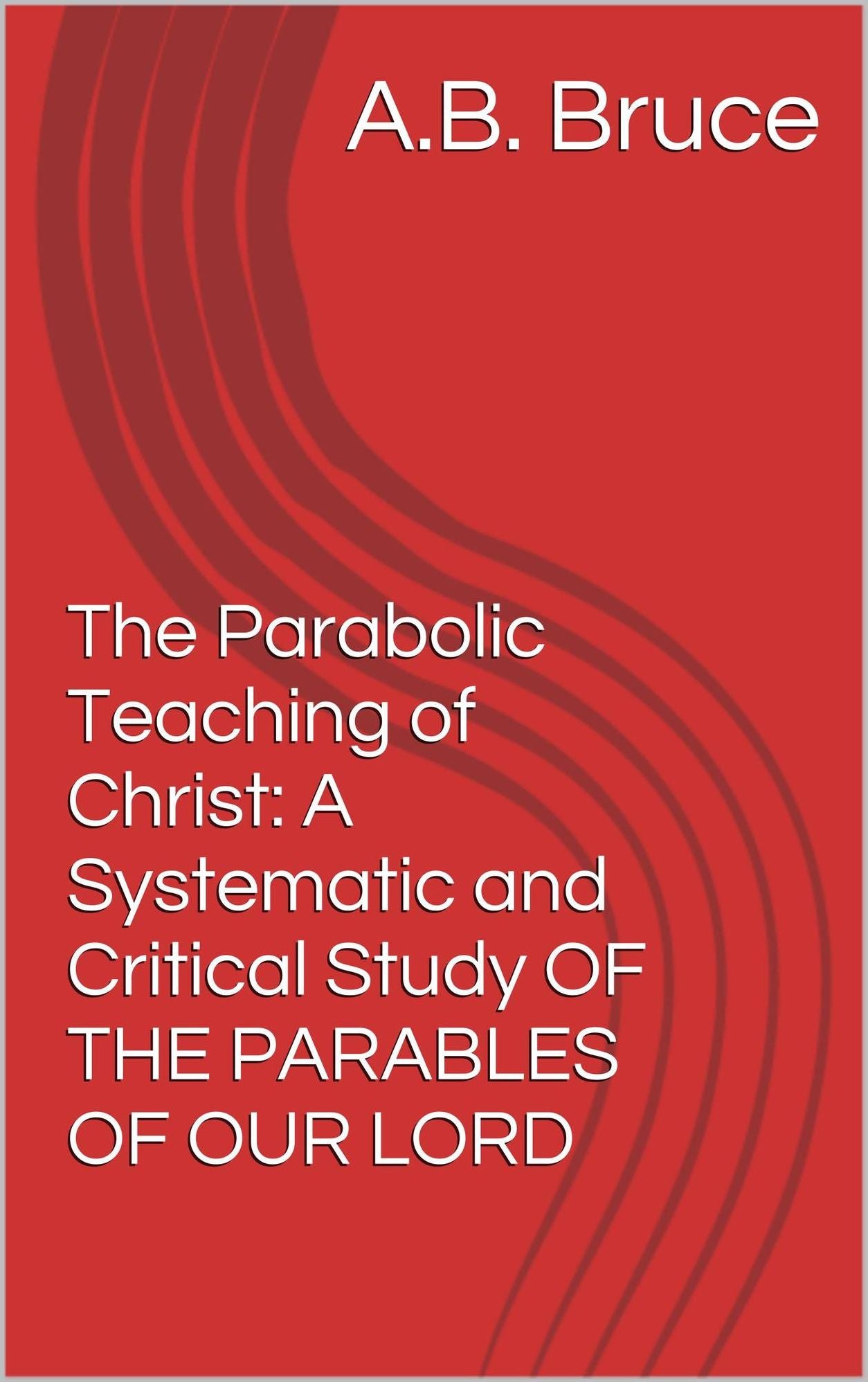 The Parabolic Teaching of Christ: A Systematic and Critical Study OF THE PARABLES OF OUR LORD