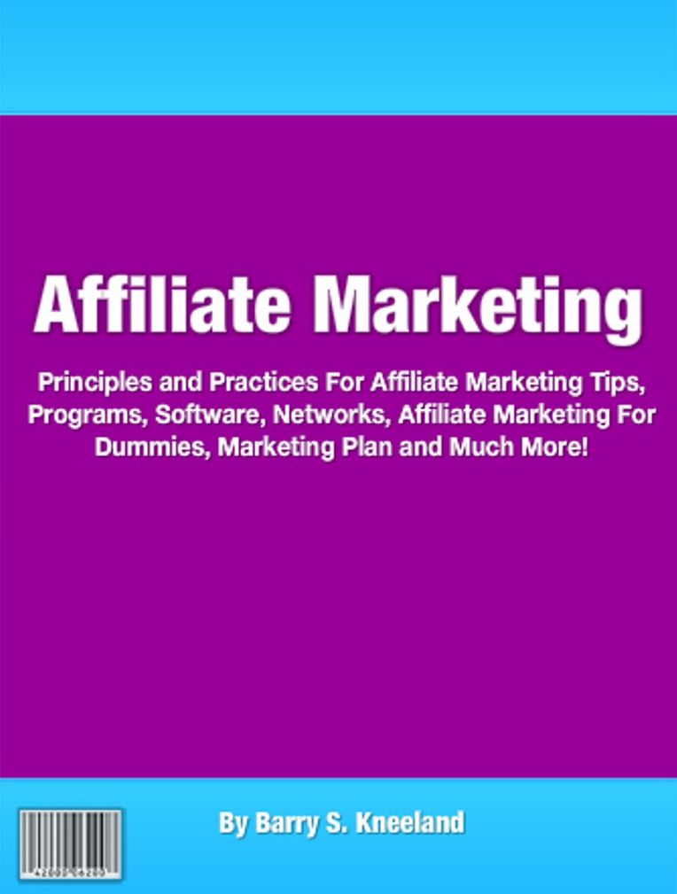 Affiliate Marketing: Principles and Practices For Affiliate Marketing Tips, Programs, Software, Networks, Affiliate Marketing For Dummies, Marketing Plan and Much More!