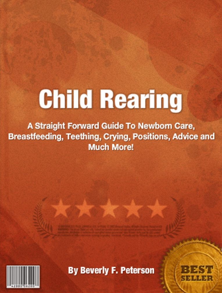 Child Rearing: A Straight Forward Guide To Newborn Care, Breastfeeding, Teething, Crying, Positions, Advice and Much More!