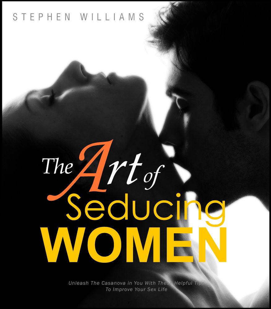 The Art of Seducing Women: Unleash The Casanova in You With These Helpful Tips To Improve Your Sex Life