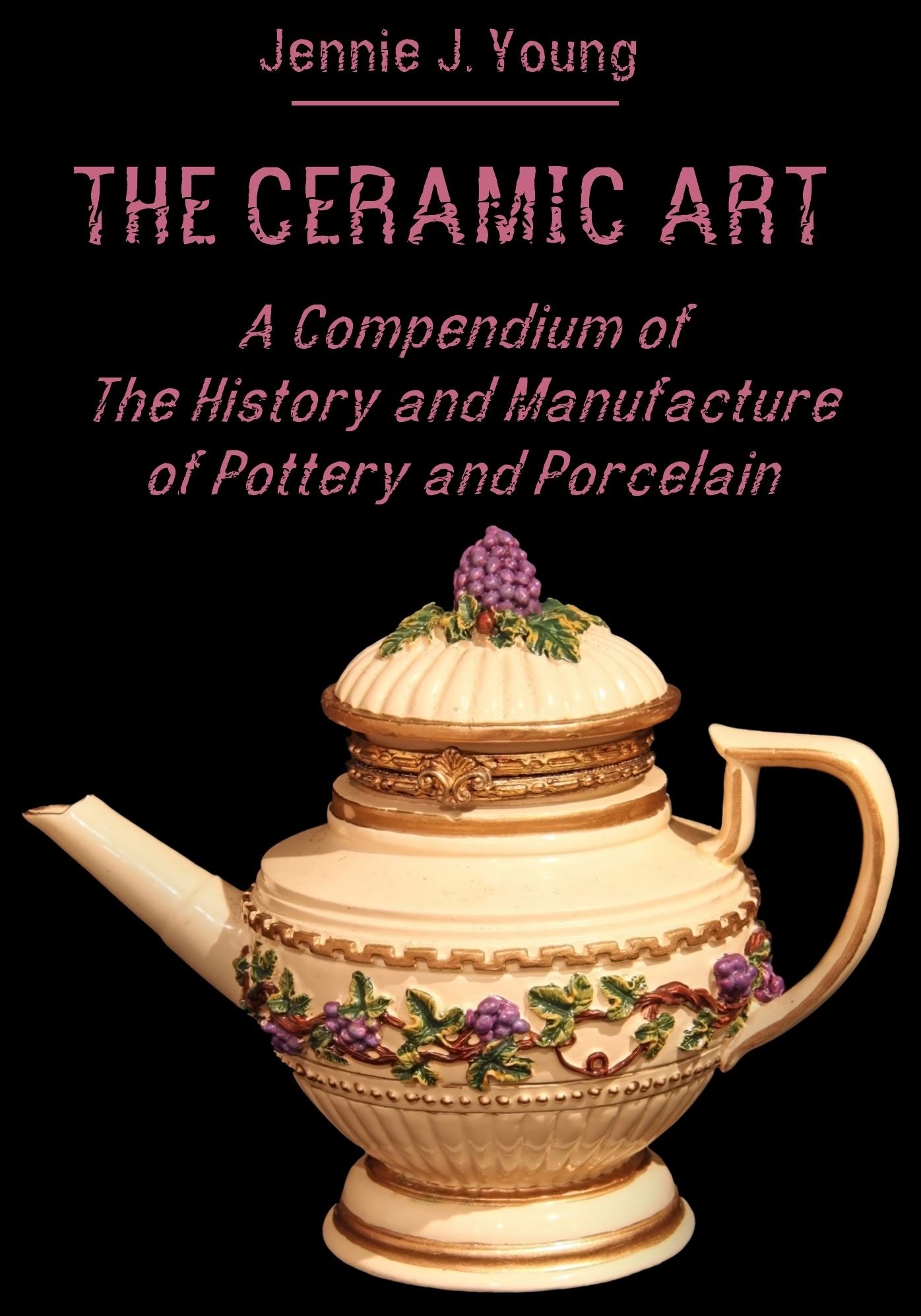 The Ceramic Art : A Compendium of The History and Manufacture of Pottery and Porcelain (Illustrated)