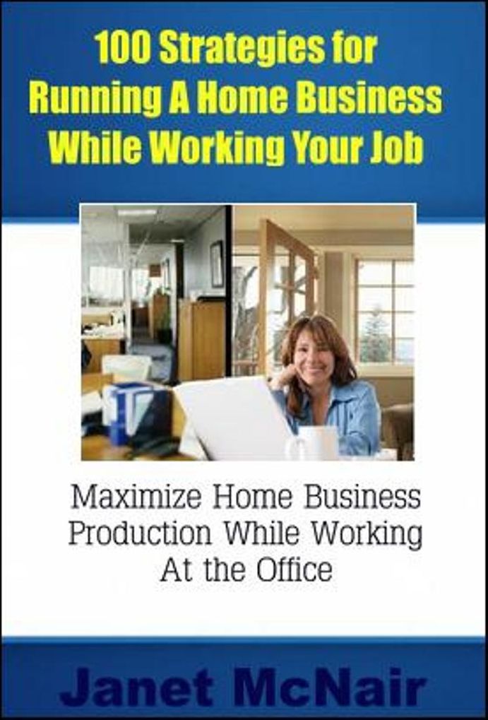 100 Strategies for Running A Home Business While Working Your Job