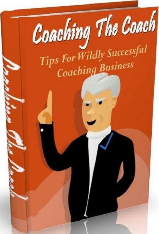 Tips To Coaching The Coach - This Book Is One Of The Most Valuable Resources In The World When It Comes To Tips For Wildly Successful Coaching Business!