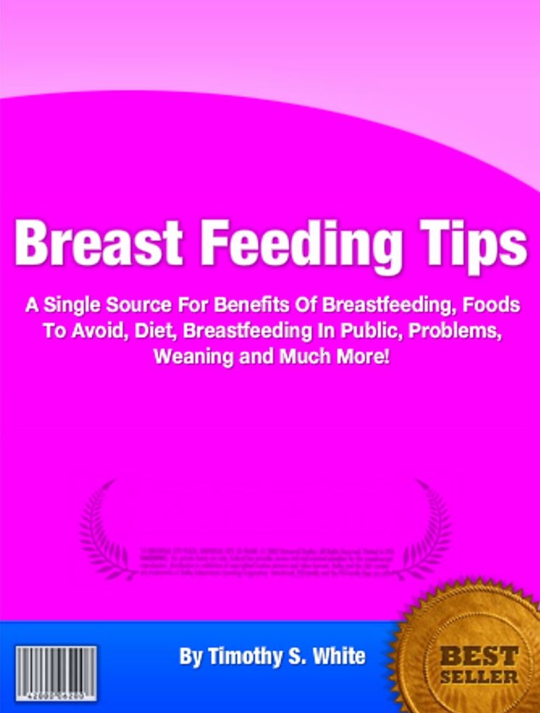 Breast Feeding Tips: A Single Source For Benefits Of Breastfeeding, Foods To Avoid, Diet, Breastfeeding In Public, Problems, Weaning and Much More!