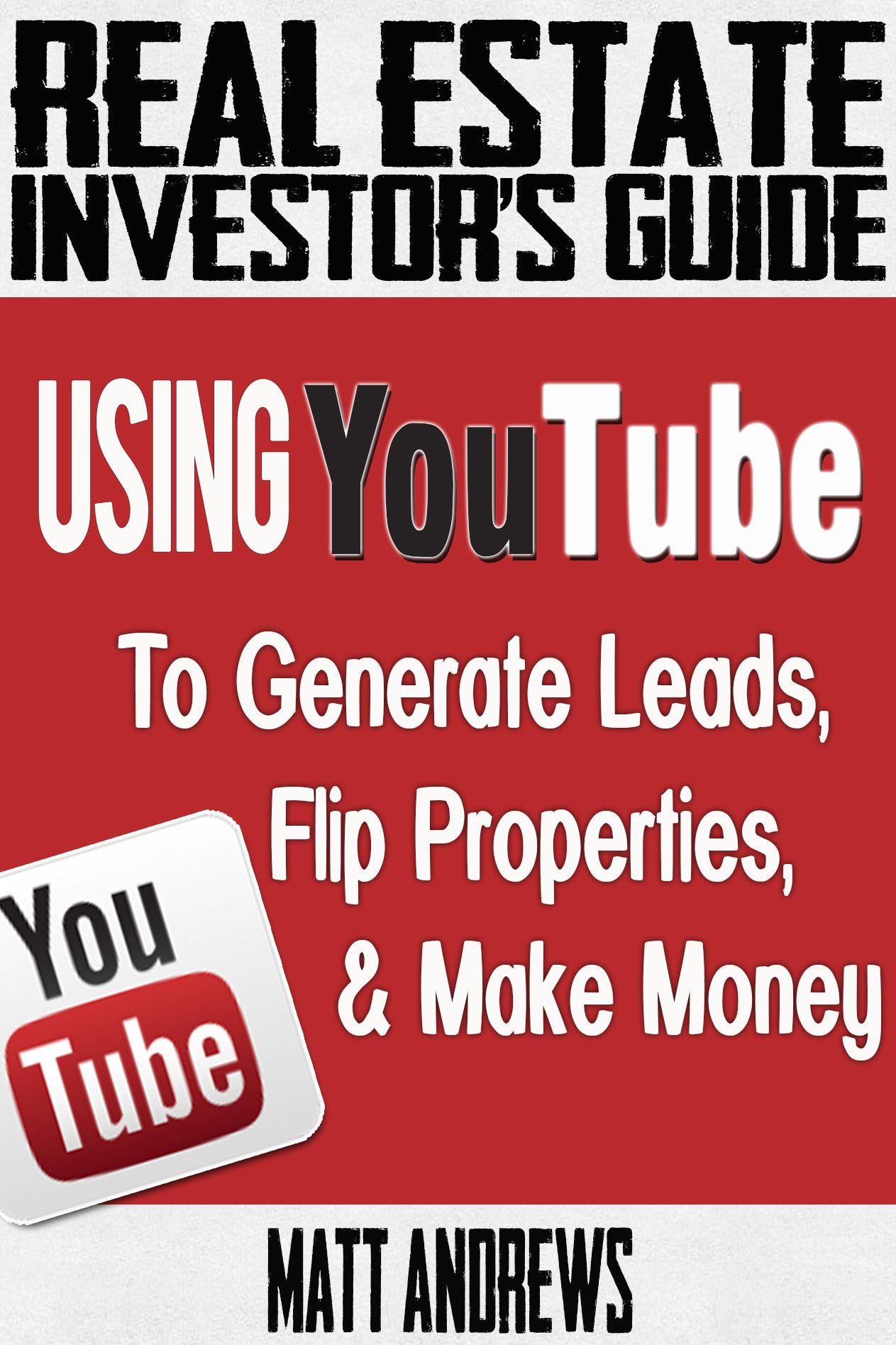Real Estate Investor's Guide: Using YouTube To Generate Leads, Flip Properties & Make Money
