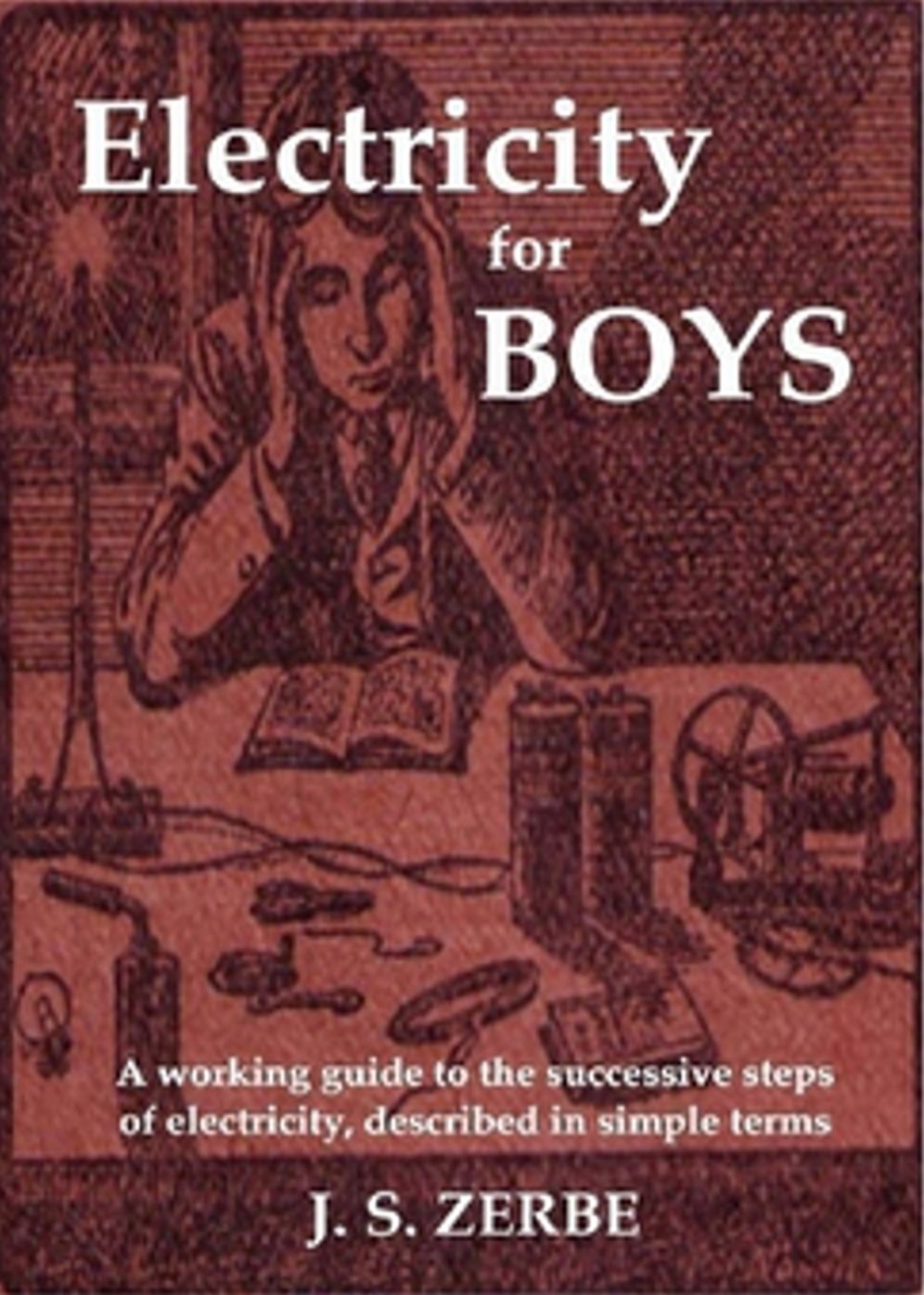 Electricity for Boys: A Working Guide Described In Simple Terms! An Instructional, Non-fiction Classic By James S. Zerbe! AAA+++