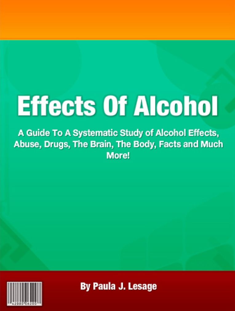 Effects Of Alcohol: A Guide To A Systematic Study of Alcohol Effects, Abuse, Drugs, The Brain, The Body, Facts and Much More!