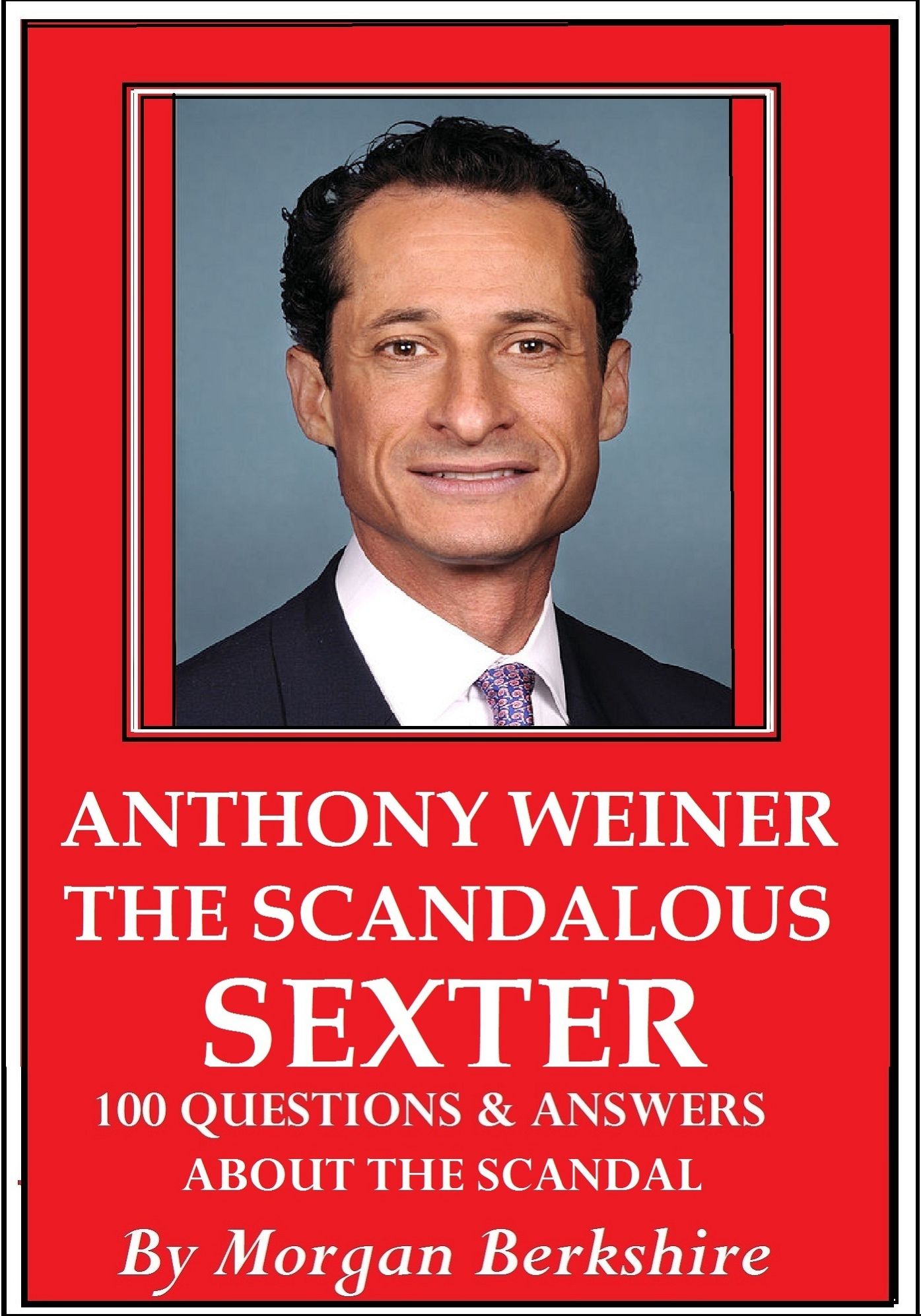 Anthony Weiner, the Scandalous Sexter: 100 Questions & Answers about the Scandal