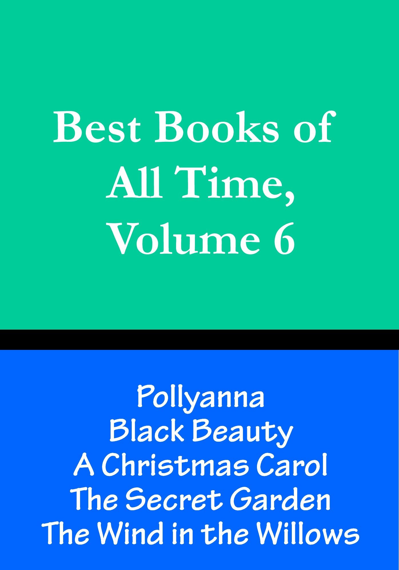 Best Books of All Time, Volume 6: A Christmas Carol by Charles Dickens, Black Beauty by Anna Sewell, Pollyanna by Eleanor H. Porter, The Secret Garden by Frances Hodgson Burnett, The Wind in the Willows by Kenneth Grahame