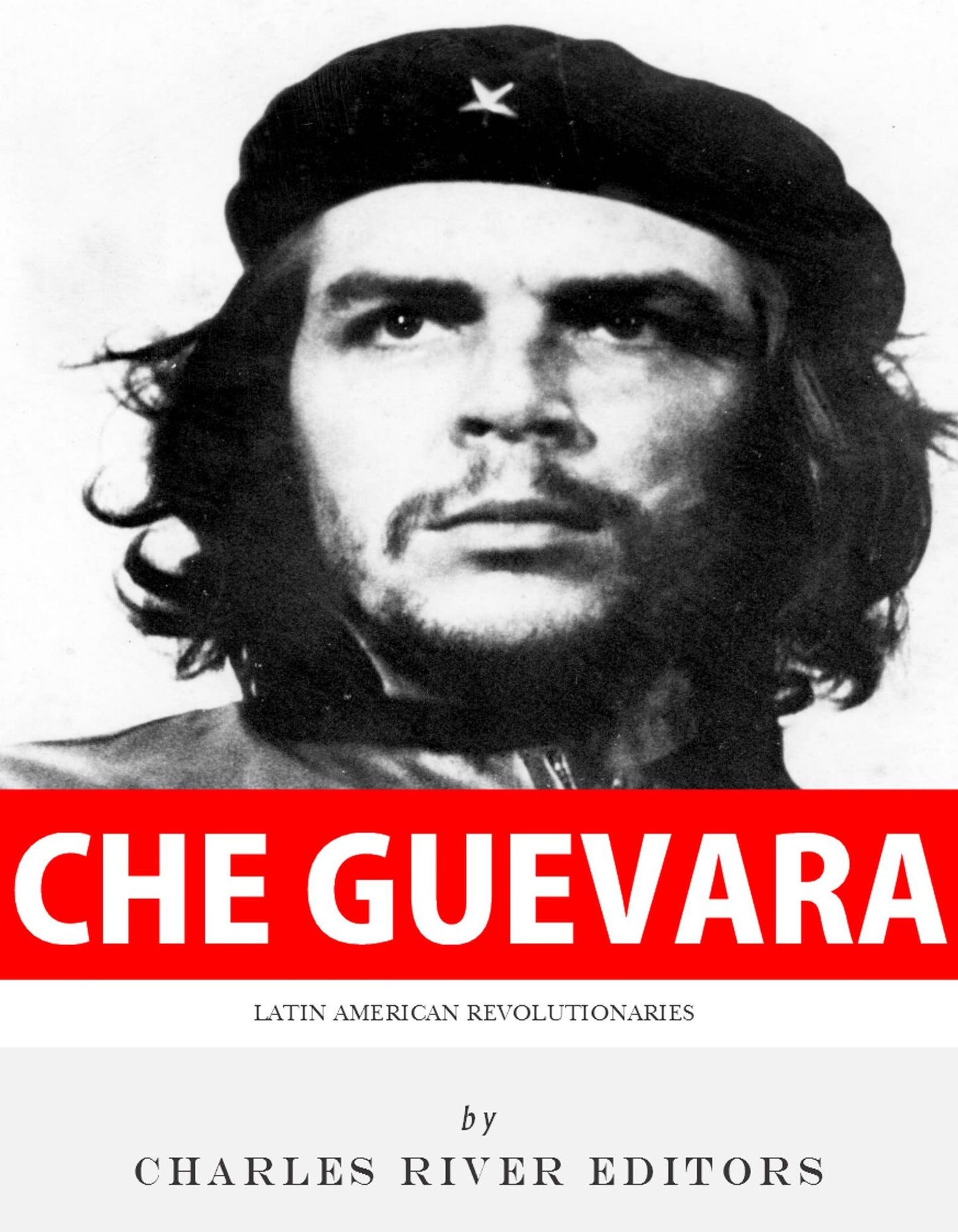 Latin American Revolutionaries: The Life and Legacy of Che Guevara